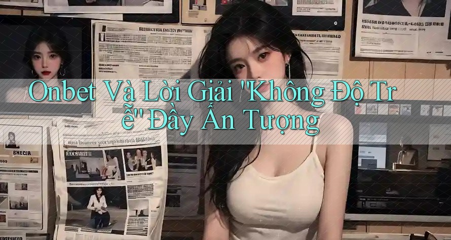 Onbet Và Lời Giải “Không Độ Trễ” Đầy Ấn Tượng Onbet Và Lời Giải “Không Độ Trễ” Đầy Ấn Tượng
