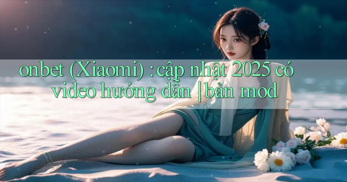 onbet (Xiaomi) cập nhật 2025 có video hướng dẫn bản mod