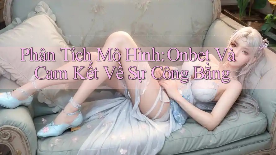 Phân Tích Mô Hình: Onbet Và Cam Kết Về Sự Công Bằng Phân Tích Mô Hình: Onbet Và Cam Kết Về Sự Công Bằng
