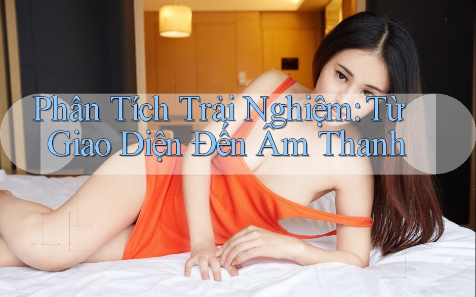 Phân Tích Trải Nghiệm: Từ Giao Diện Đến Âm Thanh Phân Tích Trải Nghiệm: Từ Giao Diện Đến Âm Thanh