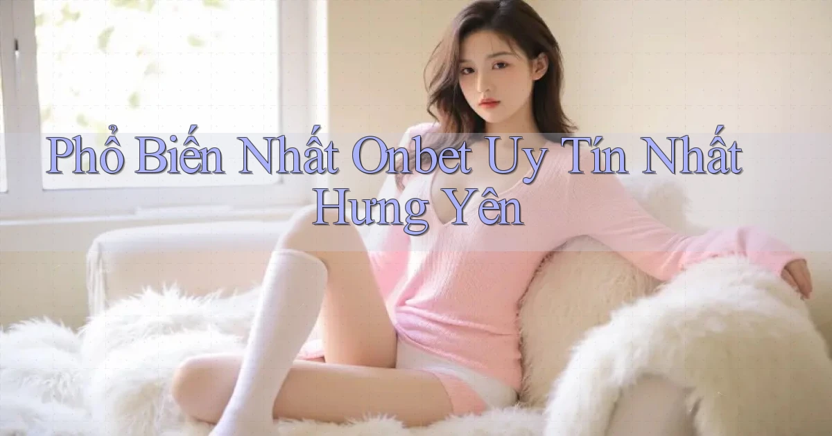 phổ biến nhất onbet uy tín nhất Hưng Yên