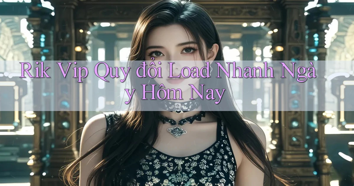 rik vip quy đổi load nhanh ngày hôm nay