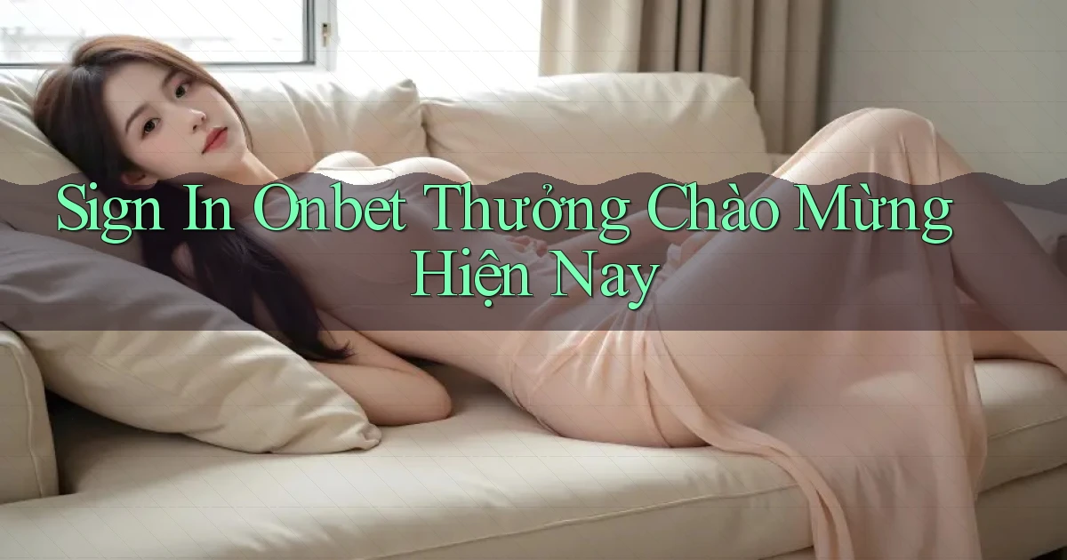 sign in onbet thưởng chào mừng hiện nay