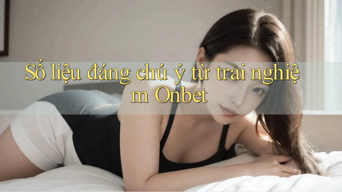 Số liệu đáng chú ý từ trải nghiệm Onbet Số liệu đáng chú ý từ trải nghiệm Onbet