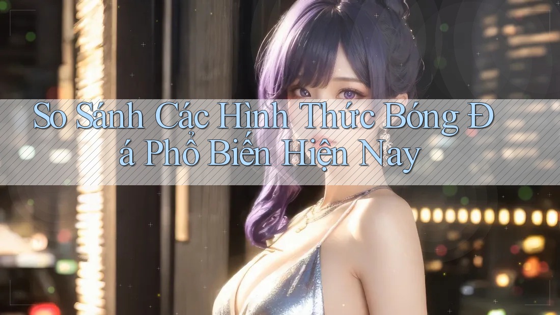 So Sánh Các Hình Thức Bóng Đá Phổ Biến Hiện Nay So Sánh Các Hình Thức Bóng Đá Phổ Biến Hiện Nay