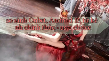 so sánh Onbet, Android 12, từ kênh chính thức   user choice