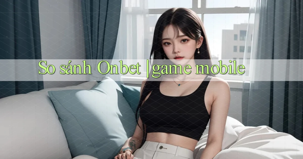 So sánh Onbet game mobile