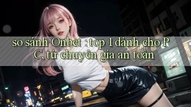 so sánh Onbet top 1 dành cho PC, từ chuyên gia an toàn