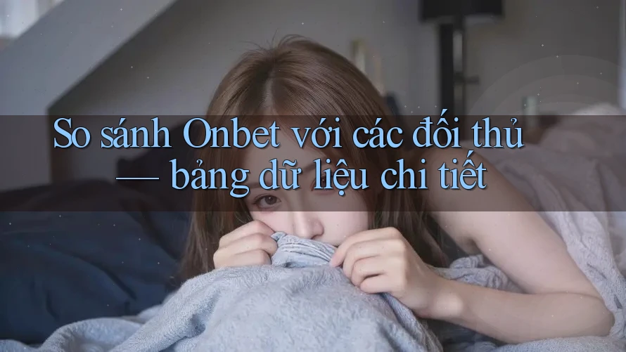 So sánh Onbet với các đối thủ — bảng dữ liệu chi tiết So sánh Onbet với các đối thủ — bảng dữ liệu chi tiết