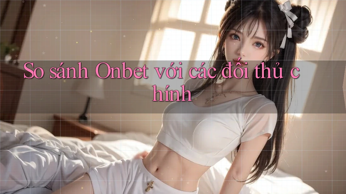 So sánh Onbet với các đối thủ chính So sánh Onbet với các đối thủ chính