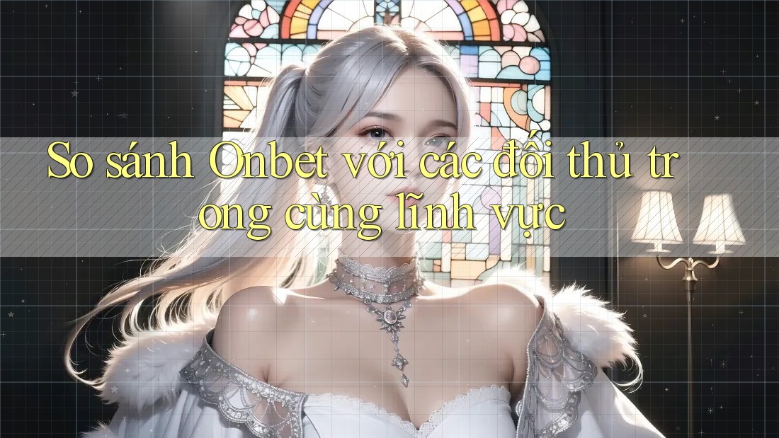 So sánh Onbet với các đối thủ trong cùng lĩnh vực So sánh Onbet với các đối thủ trong cùng lĩnh vực