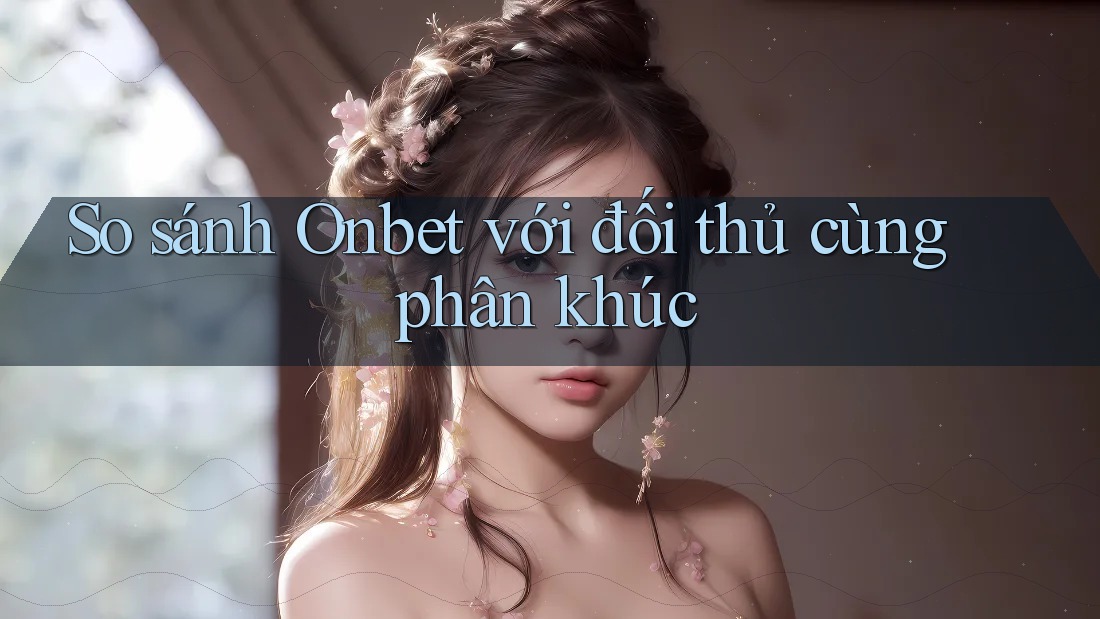 So sánh Onbet với đối thủ cùng phân khúc So sánh Onbet với đối thủ cùng phân khúc