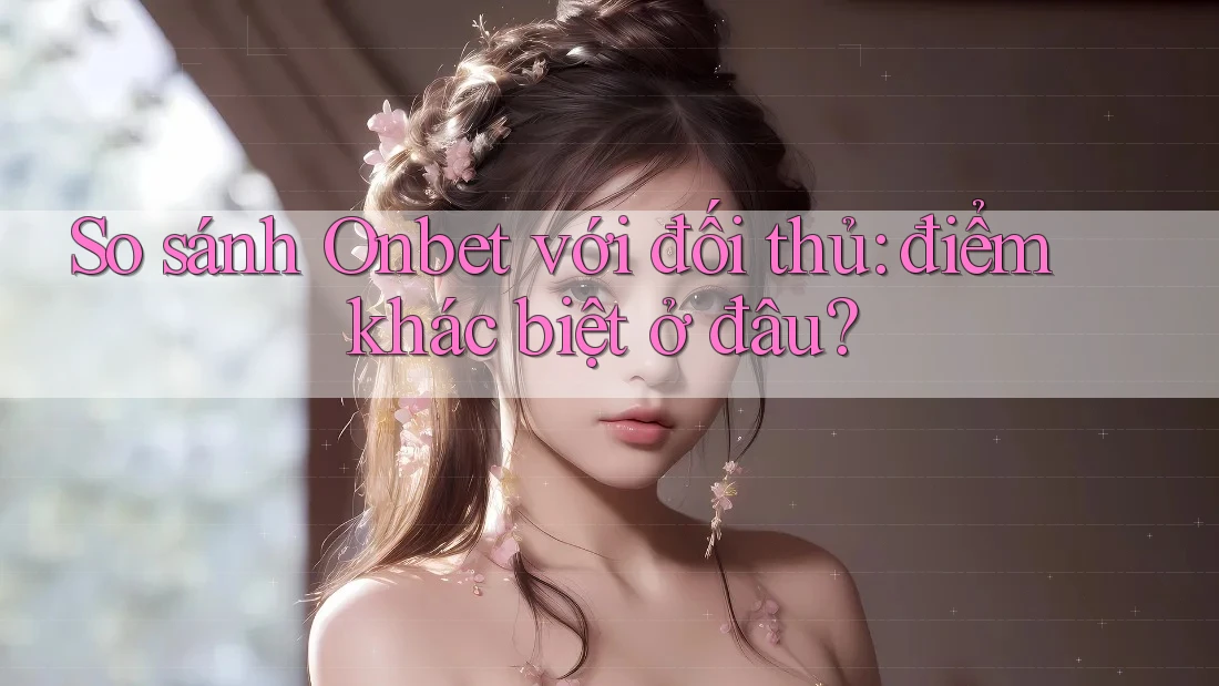 So sánh Onbet với đối thủ: điểm khác biệt ở đâu? So sánh Onbet với đối thủ: điểm khác biệt ở đâu?