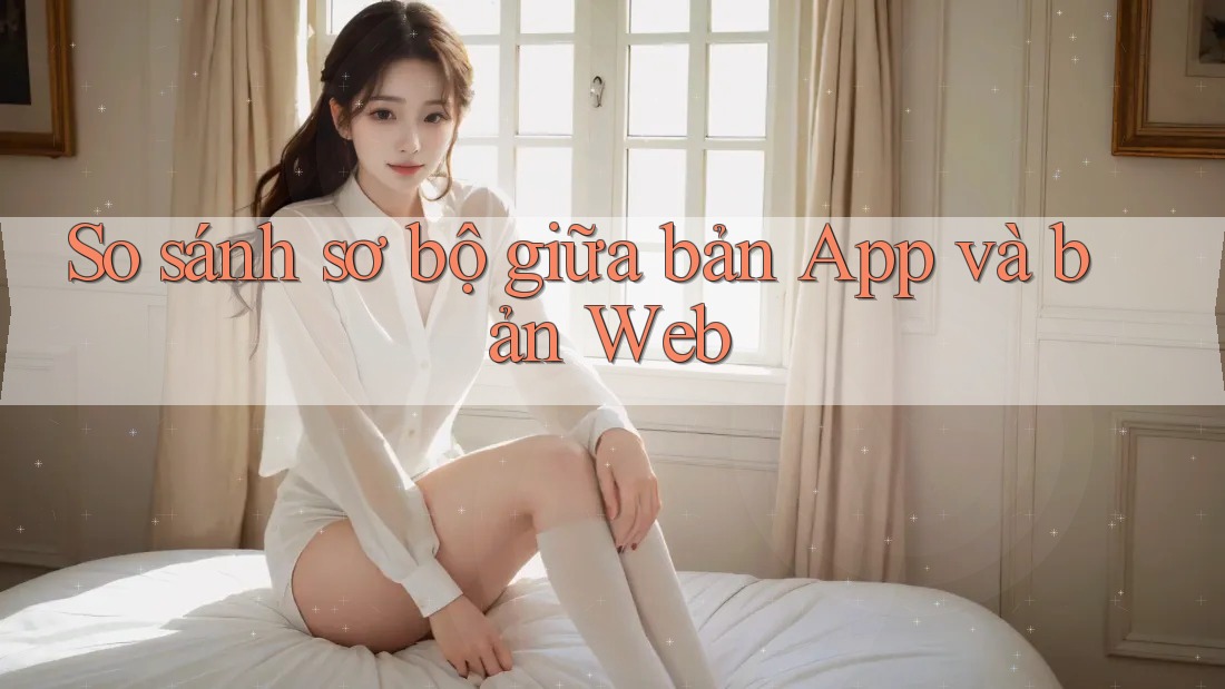 So sánh sơ bộ giữa bản App và bản Web So sánh sơ bộ giữa bản App và bản Web