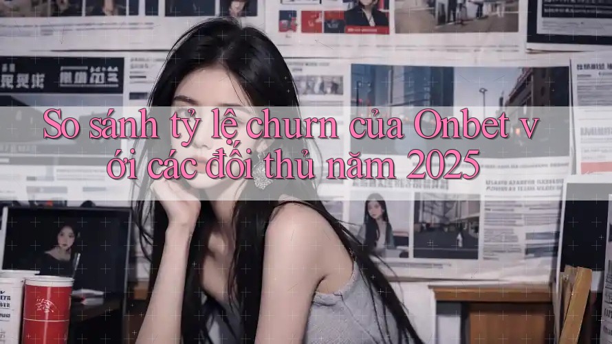 So sánh tỷ lệ churn của Onbet với các đối thủ năm 2025 So sánh tỷ lệ churn của Onbet với các đối thủ năm 2025
