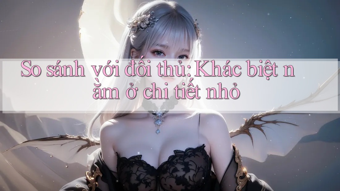 So sánh với đối thủ: Khác biệt nằm ở chi tiết nhỏ