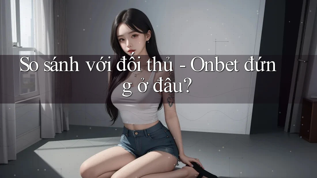 So sánh với đối thủ - Onbet đứng ở đâu?