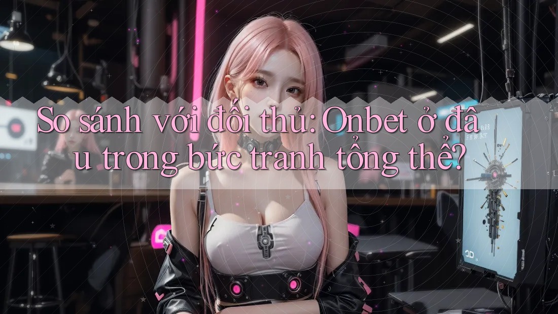 So sánh với đối thủ: Onbet ở đâu trong bức tranh tổng thể? So sánh với đối thủ: Onbet ở đâu trong bức tranh tổng thể?