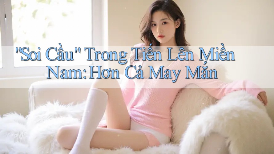 “Soi Cầu” Trong Tiến Lên Miền Nam: Hơn Cả May Mắn “Soi Cầu” Trong Tiến Lên Miền Nam: Hơn Cả May Mắn
