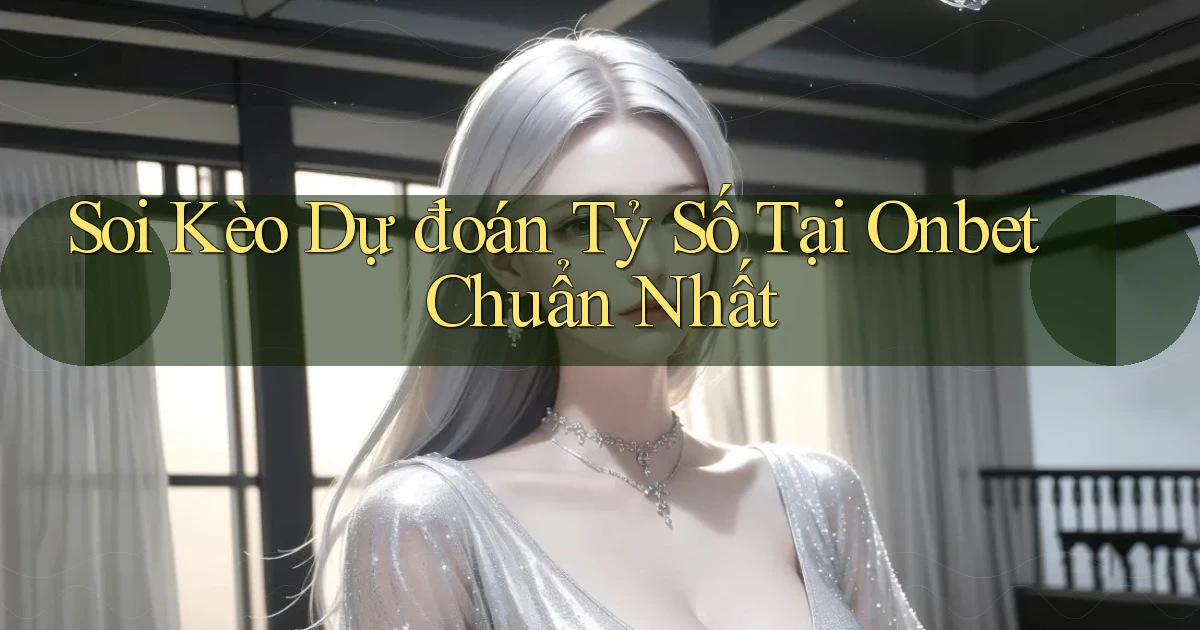 soi kèo dự đoán tỷ số tại onbet chuẩn nhất