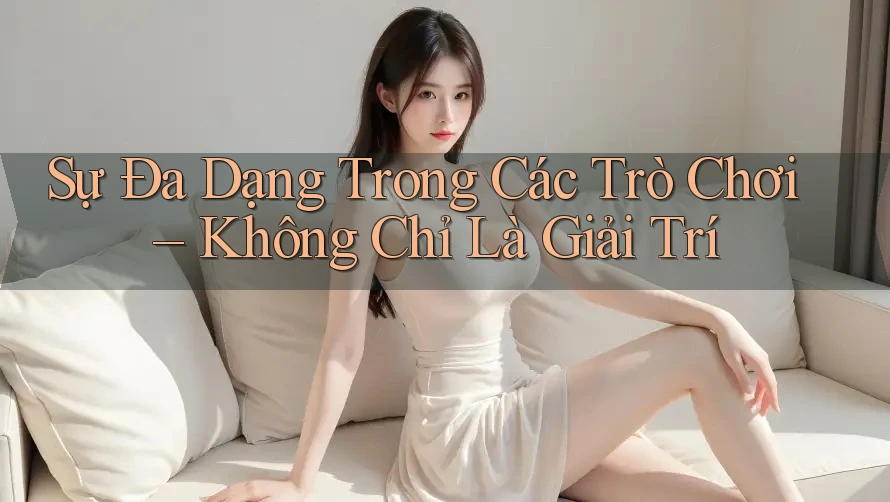 Sự Đa Dạng Trong Các Trò Chơi – Không Chỉ Là Giải Trí Sự Đa Dạng Trong Các Trò Chơi – Không Chỉ Là Giải Trí