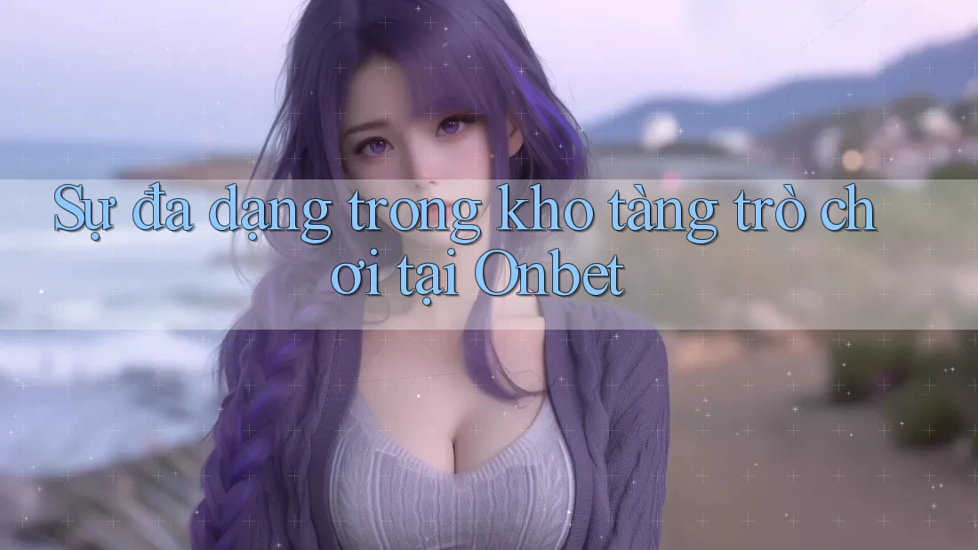 Sự đa dạng trong kho tàng trò chơi tại Onbet Sự đa dạng trong kho tàng trò chơi tại Onbet