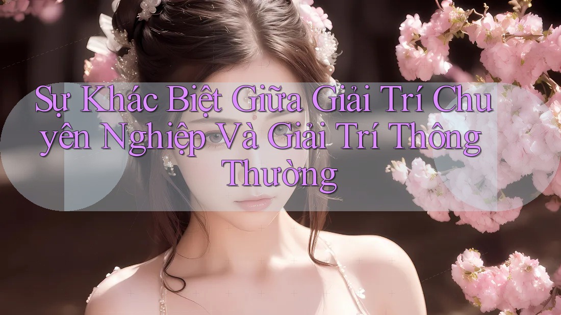 Sự Khác Biệt Giữa Giải Trí Chuyên Nghiệp Và Giải Trí Thông Thường Sự Khác Biệt Giữa Giải Trí Chuyên Nghiệp Và Giải Trí Thông Thường