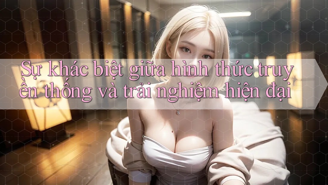 Sự khác biệt giữa hình thức truyền thống và trải nghiệm hiện đại Sự khác biệt giữa hình thức truyền thống và trải nghiệm hiện đại