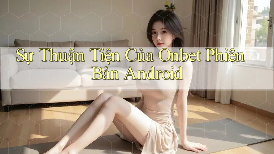 Sự Thuận Tiện Của Onbet Phiên Bản Android Sự Thuận Tiện Của Onbet Phiên Bản Android