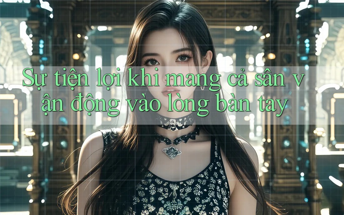 Sự tiện lợi khi mang cả sân vận động vào lòng bàn tay Sự tiện lợi khi mang cả sân vận động vào lòng bàn tay