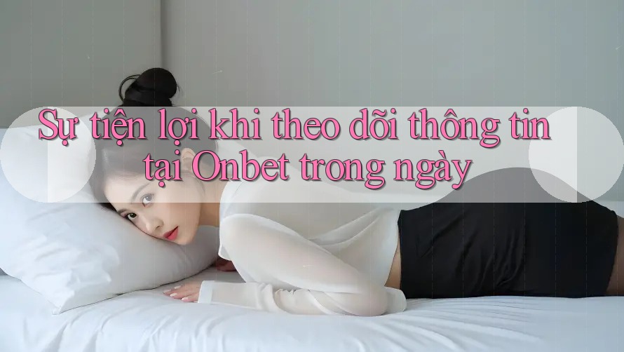 Sự tiện lợi khi theo dõi thông tin tại Onbet trong ngày Sự tiện lợi khi theo dõi thông tin tại Onbet trong ngày