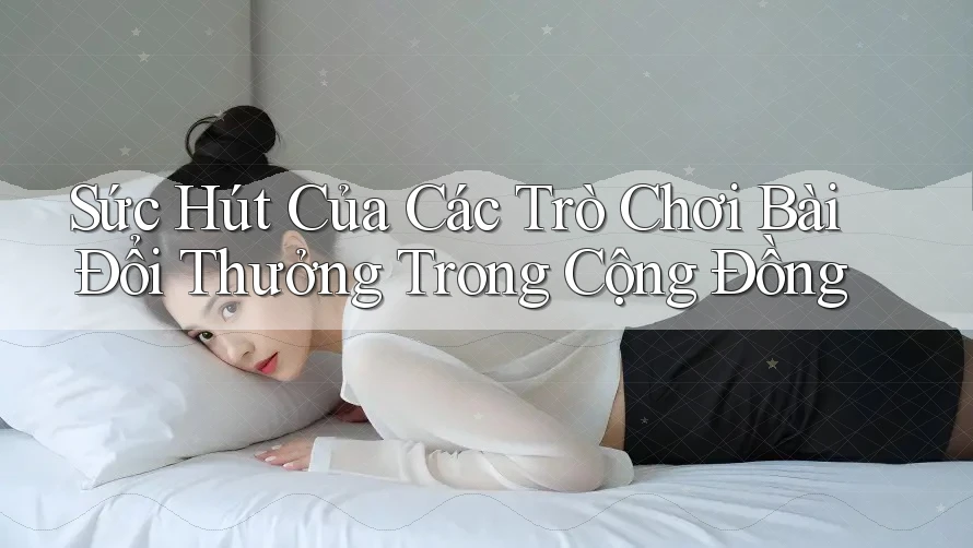 Sức Hút Của Các Trò Chơi Bài Đổi Thưởng Trong Cộng Đồng Sức Hút Của Các Trò Chơi Bài Đổi Thưởng Trong Cộng Đồng