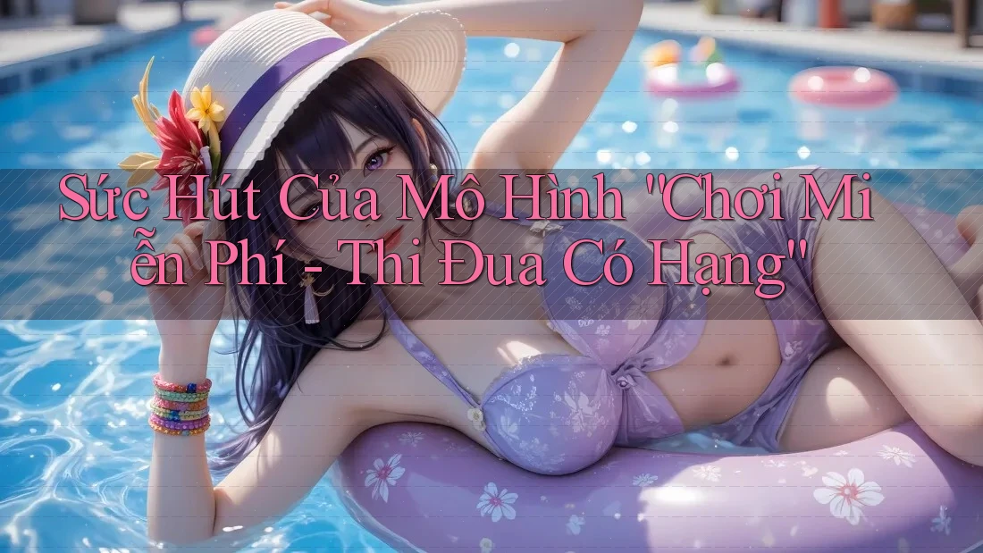 Sức Hút Của Mô Hình “Chơi Miễn Phí - Thi Đua Có Hạng” Sức Hút Của Mô Hình “Chơi Miễn Phí - Thi Đua Có Hạng”