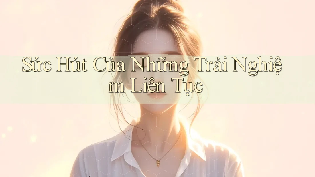 Sức Hút Của Những Trải Nghiệm Liên Tục Sức Hút Của Những Trải Nghiệm Liên Tục