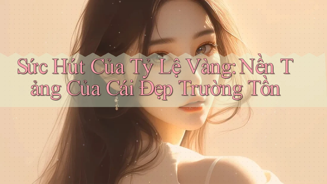 Sức Hút Của Tỷ Lệ Vàng: Nền Tảng Của Cái Đẹp Trường Tồn Sức Hút Của Tỷ Lệ Vàng: Nền Tảng Của Cái Đẹp Trường Tồn