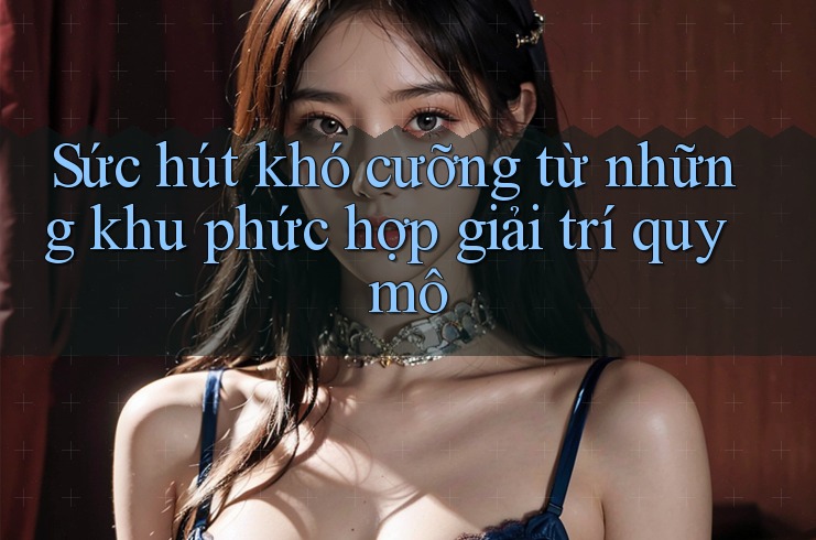 Sức hút khó cưỡng từ những khu phức hợp giải trí quy mô Sức hút khó cưỡng từ những khu phức hợp giải trí quy mô