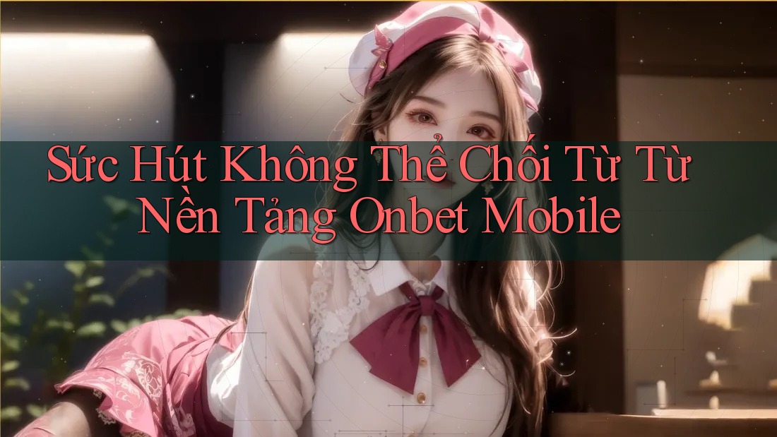 Sức Hút Không Thể Chối Từ Từ Nền Tảng Onbet Mobile Sức Hút Không Thể Chối Từ Từ Nền Tảng Onbet Mobile