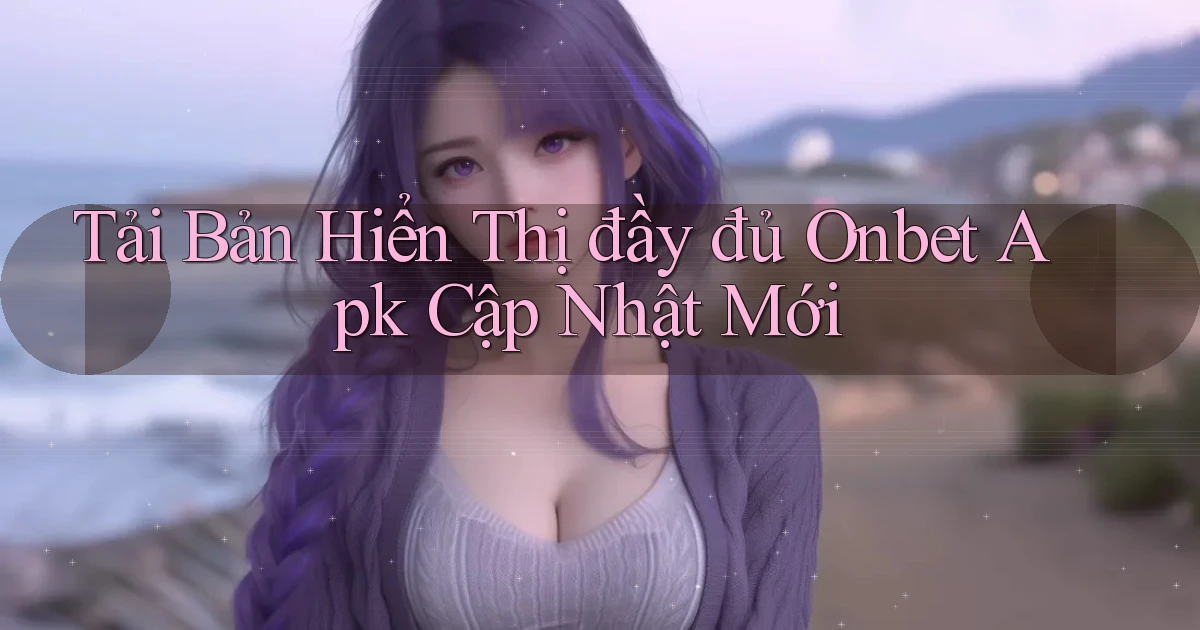 tải bản hiển thị đầy đủ onbet apk cập nhật mới