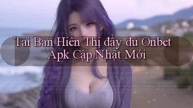 tải bản hiển thị đầy đủ onbet apk cập nhật mới