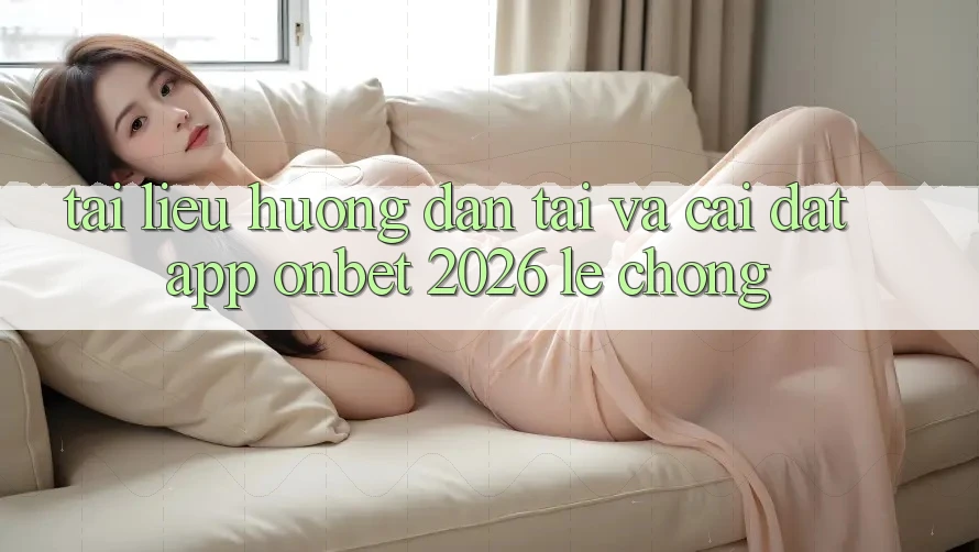 Tài liệu hướng dẫn Tải Và Cài Đặt App Onbet 2026 Lẹ Chóng