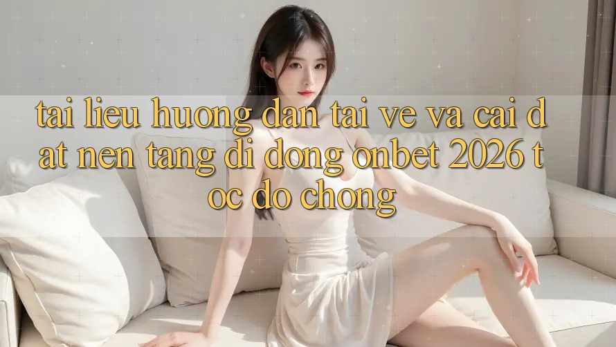 Tài liệu hướng dẫn Tải về Và Cài Đặt Nền tảng di động Onbet 2026 Tốc độ Chóng Tài liệu hướng dẫn Tải về Và Cài Đặt Nền tảng di động Onbet 2026 Tốc độ Chóng