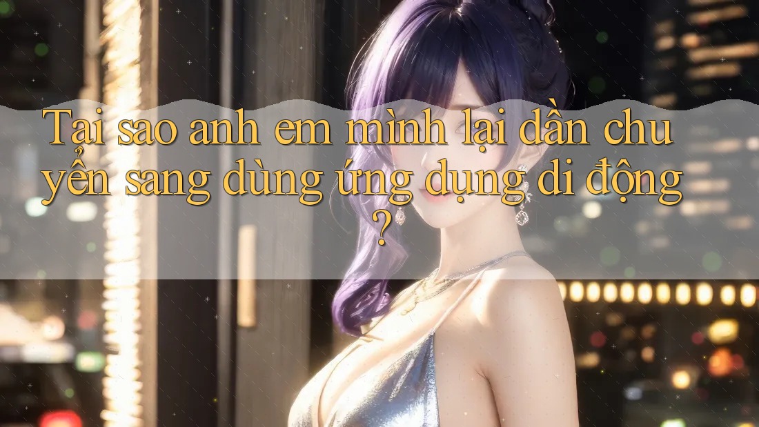 Tại sao anh em mình lại dần chuyển sang dùng ứng dụng di động? Tại sao anh em mình lại dần chuyển sang dùng ứng dụng di động?