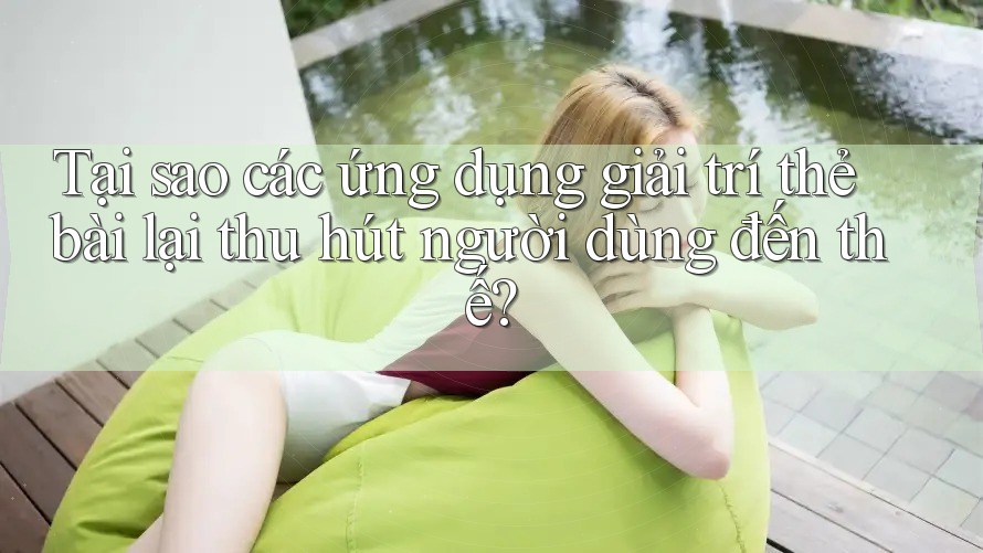 Tại sao các ứng dụng giải trí thẻ bài lại thu hút người dùng đến thế? Tại sao các ứng dụng giải trí thẻ bài lại thu hút người dùng đến thế?