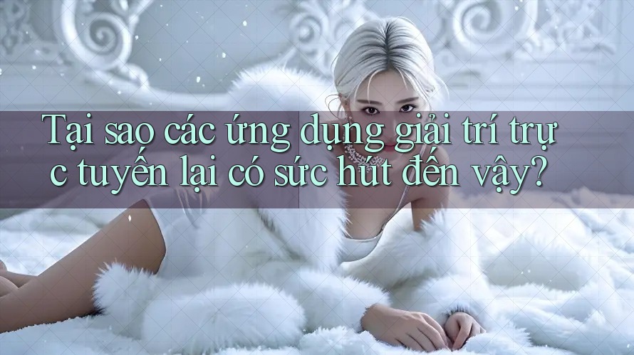 Tại sao các ứng dụng giải trí trực tuyến lại có sức hút đến vậy? Tại sao các ứng dụng giải trí trực tuyến lại có sức hút đến vậy?