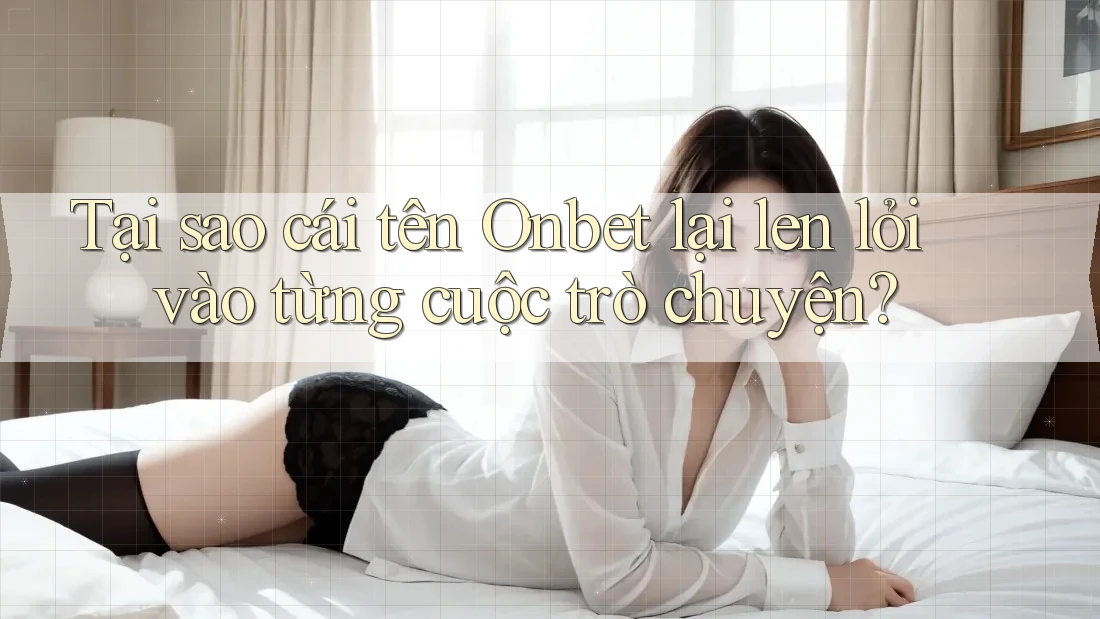 Tại sao cái tên Onbet lại len lỏi vào từng cuộc trò chuyện?