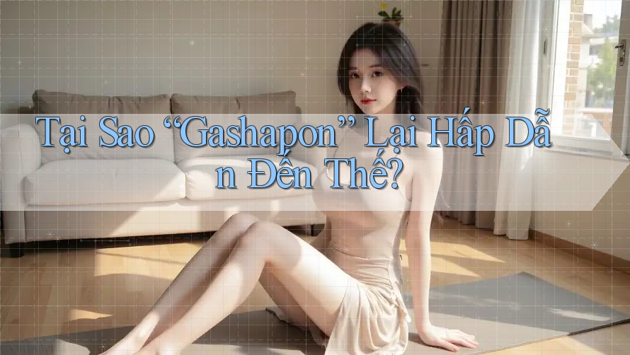 Tại Sao “Gashapon” Lại Hấp Dẫn Đến Thế? Tại Sao “Gashapon” Lại Hấp Dẫn Đến Thế?