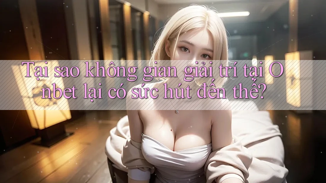 Tại sao không gian giải trí tại Onbet lại có sức hút đến thế? Tại sao không gian giải trí tại Onbet lại có sức hút đến thế?