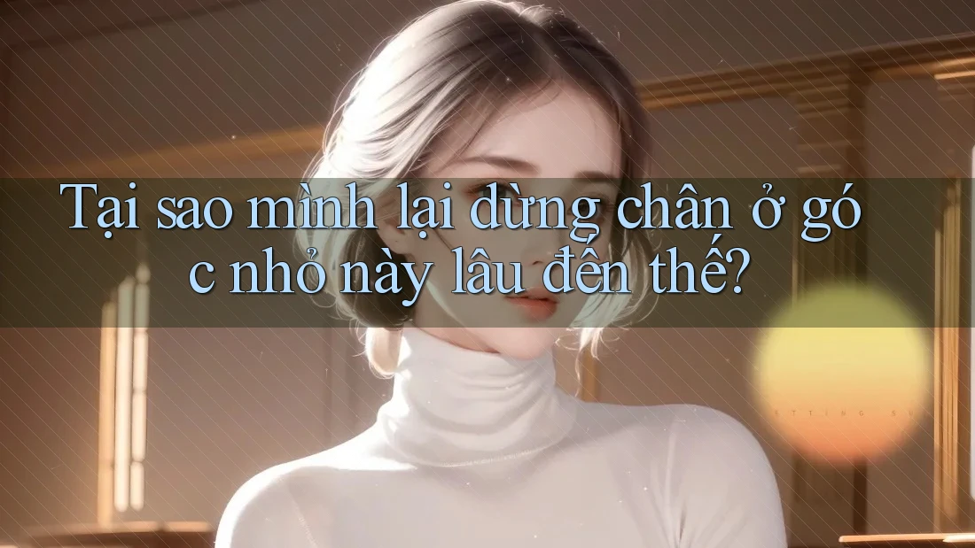 Tại sao mình lại dừng chân ở góc nhỏ này lâu đến thế? Tại sao mình lại dừng chân ở góc nhỏ này lâu đến thế?