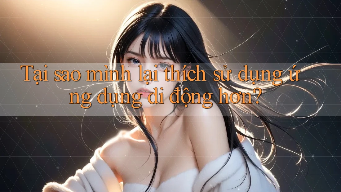 Tại sao mình lại thích sử dụng ứng dụng di động hơn? Tại sao mình lại thích sử dụng ứng dụng di động hơn?