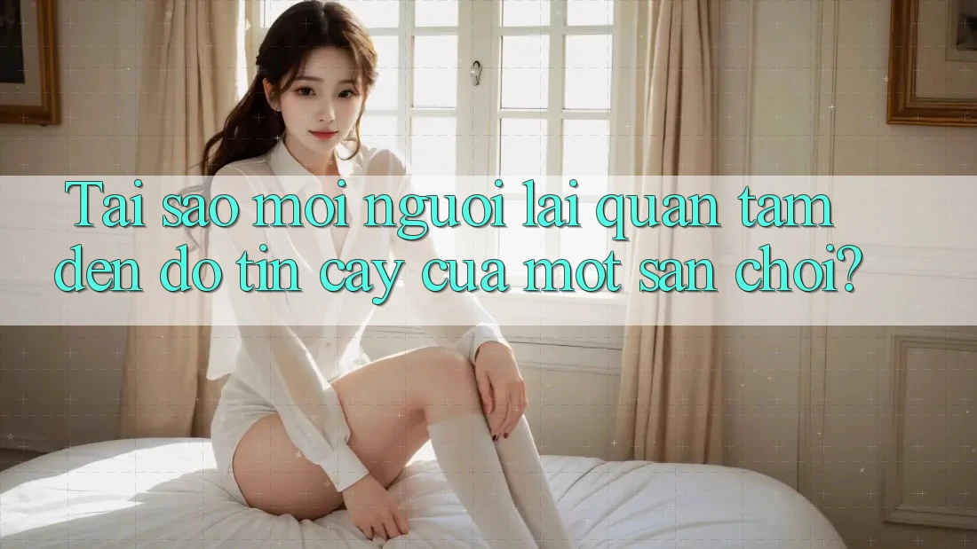 Tai sao moi nguoi lai quan tam den do tin cay cua mot san choi?